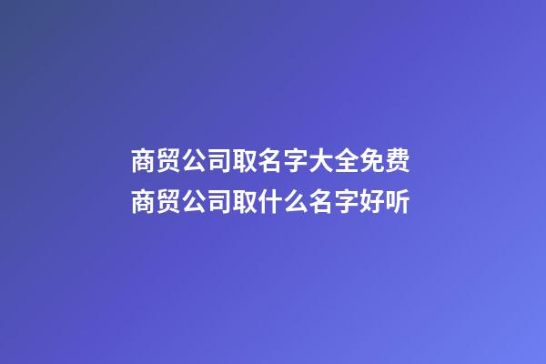 商贸公司取名字大全免费 商贸公司取什么名字好听-第1张-公司起名-玄机派